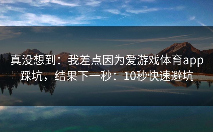 真没想到：我差点因为爱游戏体育app踩坑，结果下一秒：10秒快速避坑