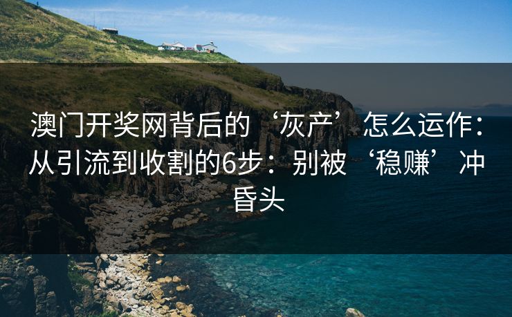 澳门开奖网背后的‘灰产’怎么运作：从引流到收割的6步：别被‘稳赚’冲昏头