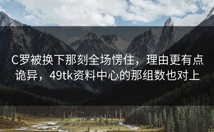 C罗被换下那刻全场愣住，理由更有点诡异，49tk资料中心的那组数也对上