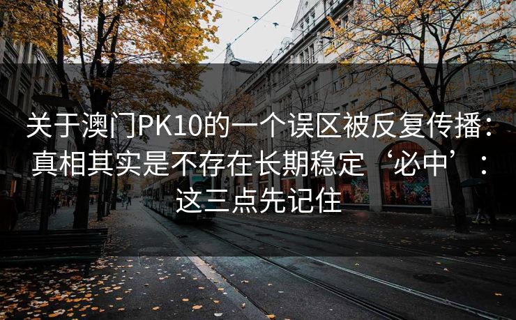 关于澳门PK10的一个误区被反复传播：真相其实是不存在长期稳定‘必中’：这三点先记住