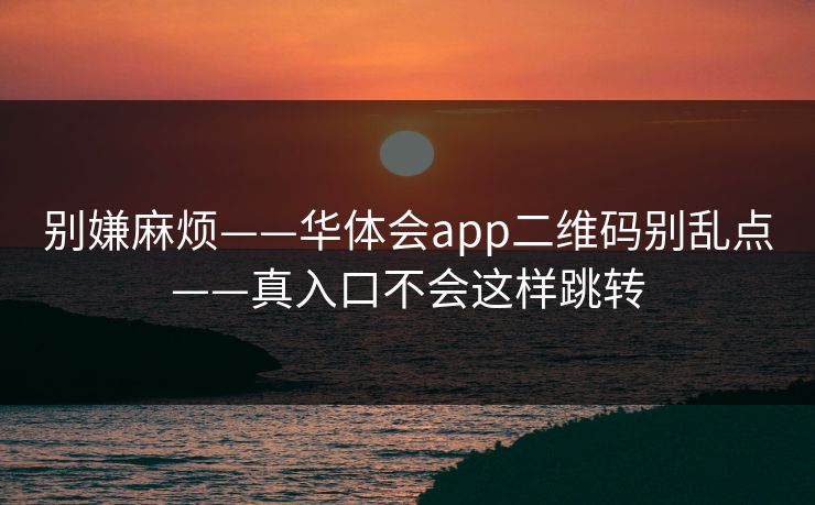 别嫌麻烦——华体会app二维码别乱点——真入口不会这样跳转