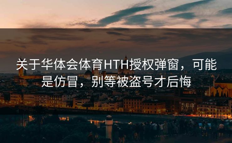 关于华体会体育HTH授权弹窗，可能是仿冒，别等被盗号才后悔