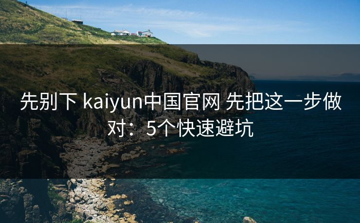 先别下 kaiyun中国官网 先把这一步做对：5个快速避坑