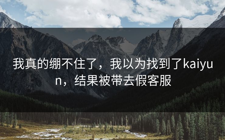 我真的绷不住了，我以为找到了kaiyun，结果被带去假客服