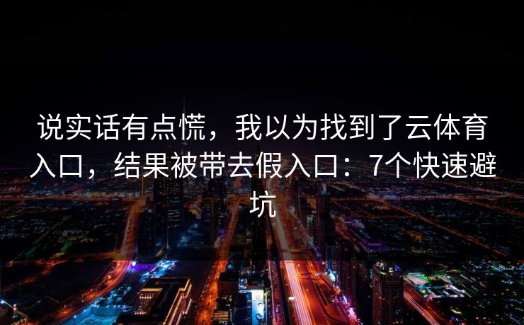 说实话有点慌，我以为找到了云体育入口，结果被带去假入口：7个快速避坑