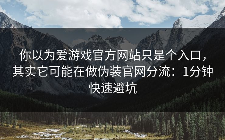 你以为爱游戏官方网站只是个入口，其实它可能在做伪装官网分流：1分钟快速避坑